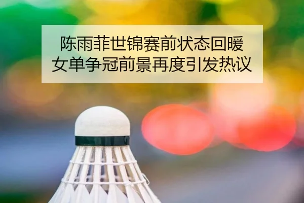 陈雨菲世锦赛前状态回暖 女单争冠前景再度引发热议